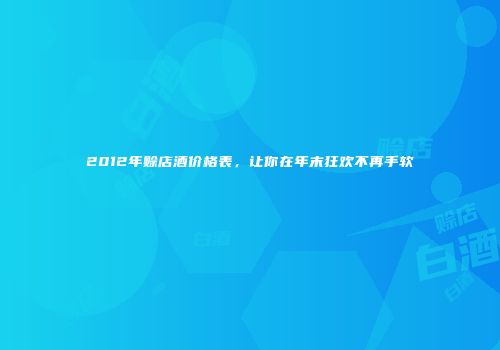 2012年赊店酒价格表，让你在年末狂欢不再手软
