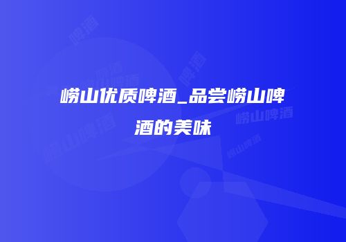 崂山优质啤酒_品尝崂山啤酒的美味
