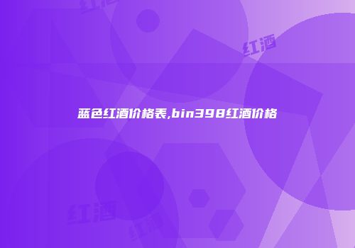 蓝色红酒价格表,bin398红酒价格