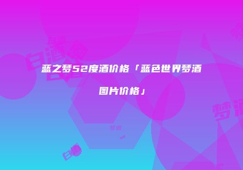 蓝之梦52度酒价格「蓝色世界梦酒图片价格」