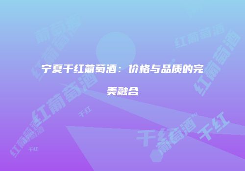 宁夏干红葡萄酒：价格与品质的完美融合