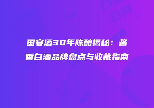 国宴酒30年陈酿揭秘：酱香白酒品牌盘点与收藏指南