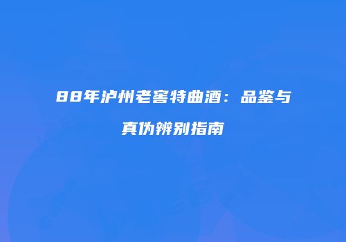 88年泸州老窖特曲酒：品鉴与真伪辨别指南