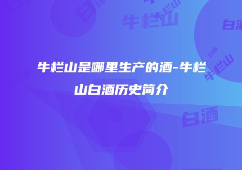 牛栏山是哪里生产的酒-牛栏山白酒历史简介