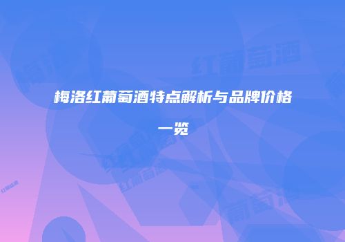 梅洛红葡萄酒特点解析与品牌价格一览