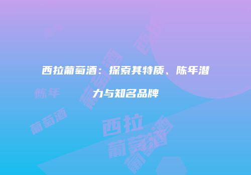 西拉葡萄酒：探索其特质、陈年潜力与知名品牌