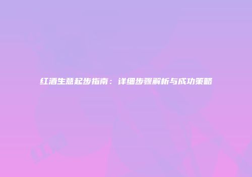 红酒生意起步指南：详细步骤解析与成功策略