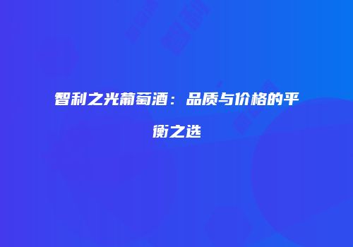 智利之光葡萄酒：品质与价格的平衡之选
