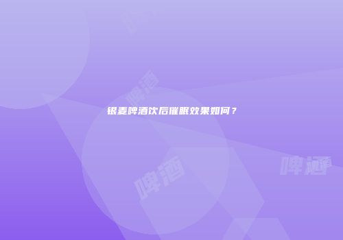 银麦啤酒饮后催眠效果如何？