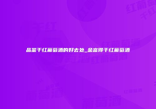 品鉴干红葡萄酒的好去处_金富得干红葡萄酒