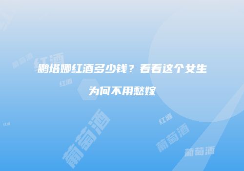 鹏塔娜红酒多少钱？看看这个女生为何不用愁嫁