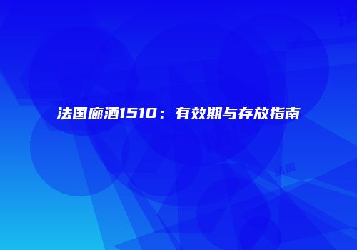 法国廊酒1510：有效期与存放指南