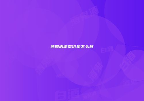 酒鬼酒湖南价格怎么样