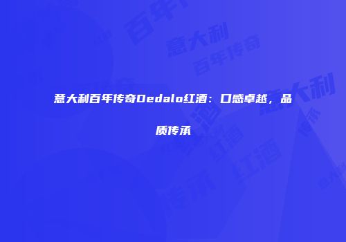 意大利百年传奇Dedalo红酒：口感卓越，品质传承