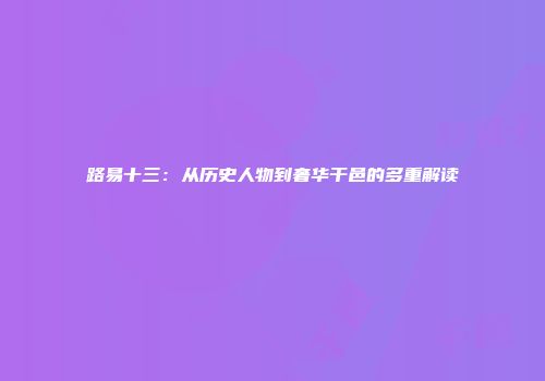 路易十三：从历史人物到奢华干邑的多重解读