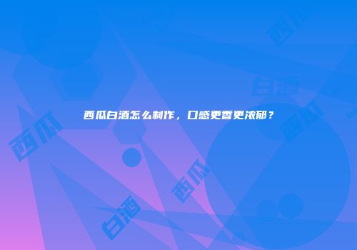 西瓜白酒怎么制作，口感更香更浓郁？