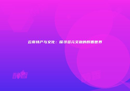 云南特产与文化：探寻多元交融的醇香世界