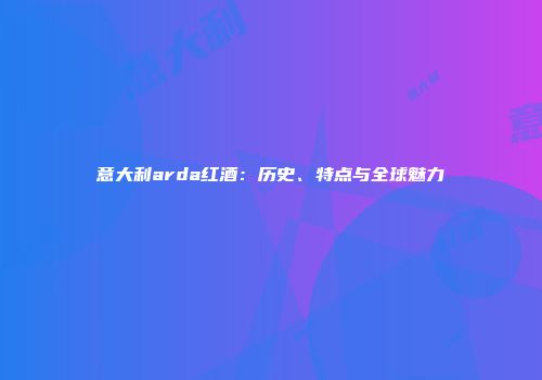 意大利arda红酒：历史、特点与全球魅力
