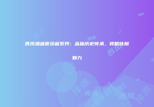 西凤酒盛世珍藏系列：品味历史传承，领略佳酿魅力