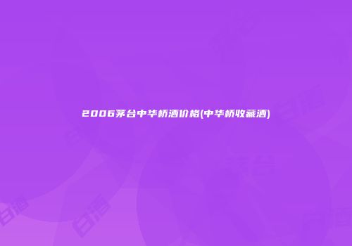 2006茅台中华桥酒价格(中华桥收藏酒)