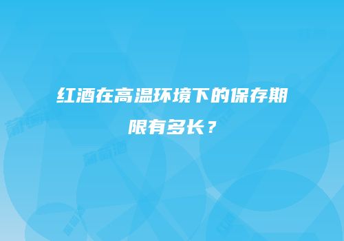 红酒在高温环境下的保存期限有多长？