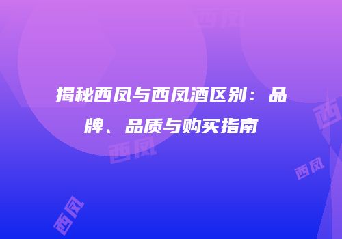 揭秘西凤与西凤酒区别：品牌、品质与购买指南