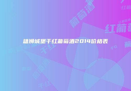雄狮城堡干红葡萄酒2014价格表