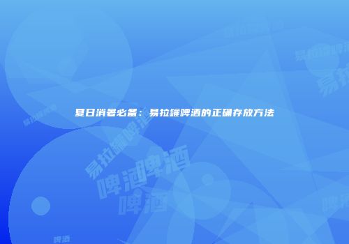 夏日消暑必备：易拉罐啤酒的正确存放方法