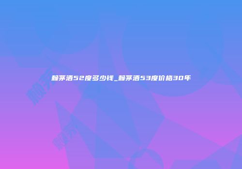 赖茅酒52度多少钱_赖茅酒53度价格30年