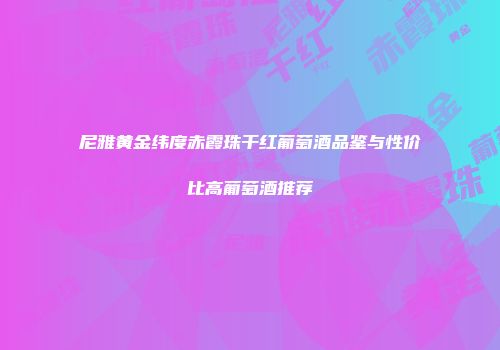 尼雅黄金纬度赤霞珠干红葡萄酒品鉴与性价比高葡萄酒推荐