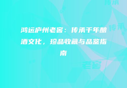 鸿运庐州老窖：传承千年酿酒文化，珍品收藏与品鉴指南