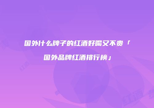 国外什么牌子的红酒好喝又不贵「国外品牌红酒排行榜」