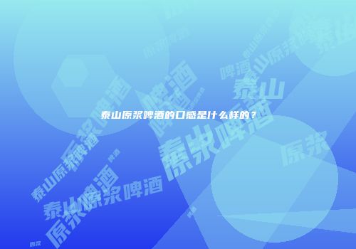 泰山原浆啤酒的口感是什么样的？