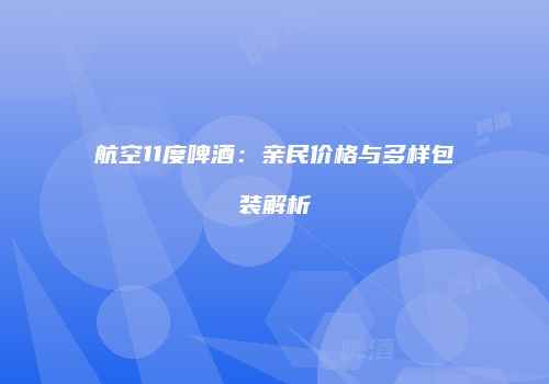 航空11度啤酒：亲民价格与多样包装解析
