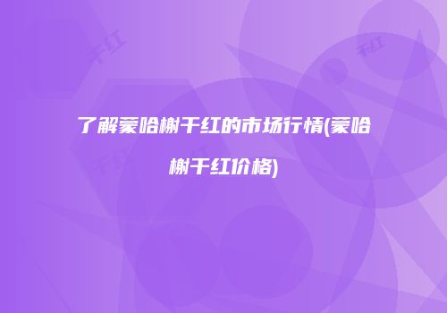 了解蒙哈榭干红的市场行情(蒙哈榭干红价格)