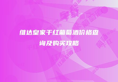 维达皇家干红葡萄酒价格查询及购买攻略