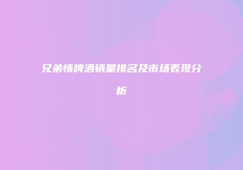 兄弟情啤酒销量排名及市场表现分析