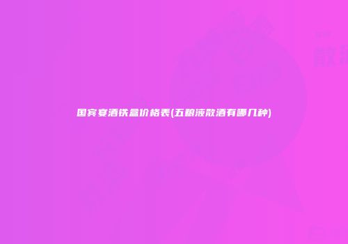 国宾宴酒铁盒价格表(五粮液散酒有哪几种)