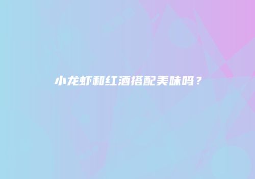 小龙虾和红酒搭配美味吗？