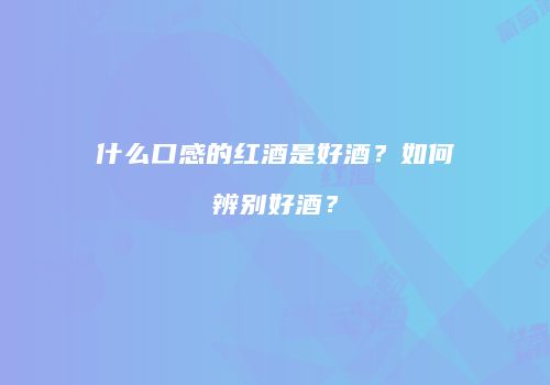 什么口感的红酒是好酒？如何辨别好酒？