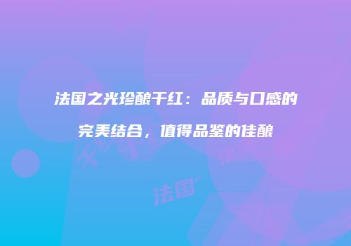 法国之光珍酿干红：品质与口感的完美结合，值得品鉴的佳酿