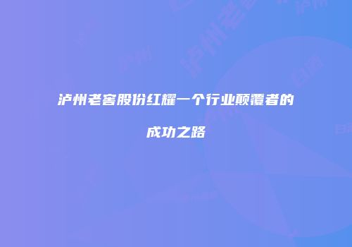 泸州老窖股份红耀一个行业颠覆者的成功之路