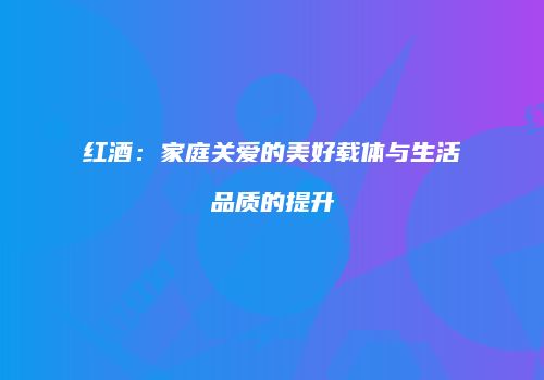 红酒：家庭关爱的美好载体与生活品质的提升