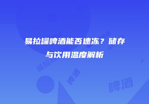 易拉罐啤酒能否速冻？储存与饮用温度解析