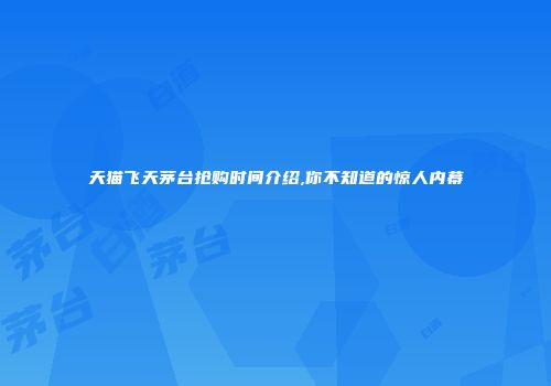 天猫飞天茅台抢购时间介绍,你不知道的惊人内幕