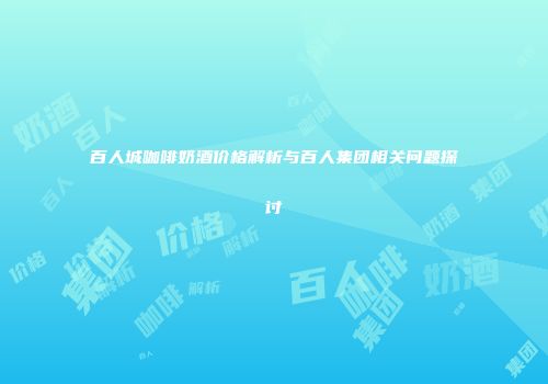 百人城咖啡奶酒价格解析与百人集团相关问题探讨