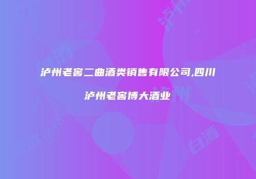 泸州老窖二曲酒类销售有限公司,四川泸州老窖博大酒业