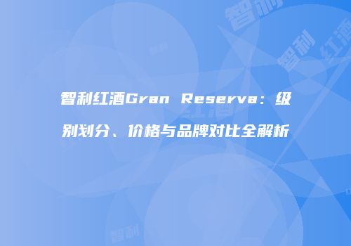 智利红酒Gran Reserva：级别划分、价格与品牌对比全解析
