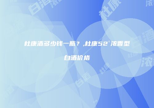 杜康酒多少钱一瓶？,杜康52°浓香型白酒价格