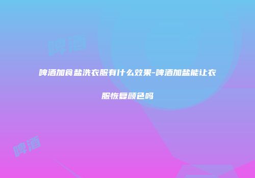 啤酒加食盐洗衣服有什么效果-啤酒加盐能让衣服恢复颜色吗